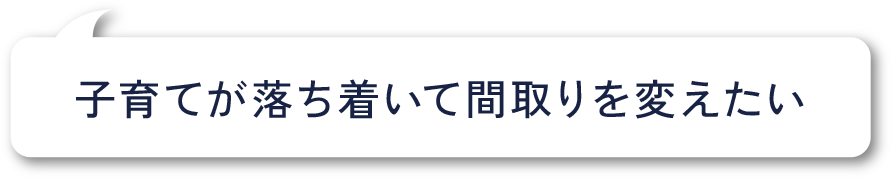子育てが落ち着いて間取りを変えたい